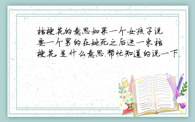 桔梗花的意思如果一个女孩子说要一个男的在她死之后送一束桔梗花,是什么意思.帮忙知道的说一下.