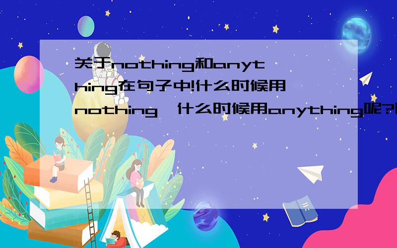 关于nothing和anything在句子中!什么时候用nothing,什么时候用anything呢?以前一直以为句子中有否定词就要用anything,但好像不一定.比如这句：He threw my bag away before i could say anything.能不能举点例子