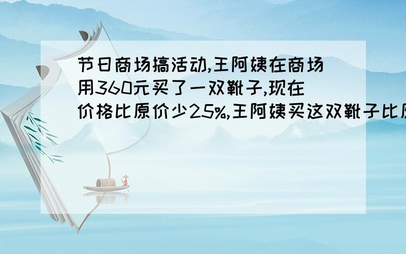 节日商场搞活动,王阿姨在商场用360元买了一双靴子,现在价格比原价少25%,王阿姨买这双靴子比原价节省了多少元?