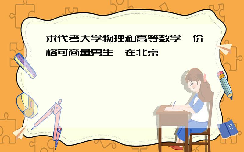 求代考大学物理和高等数学,价格可商量男生、在北京