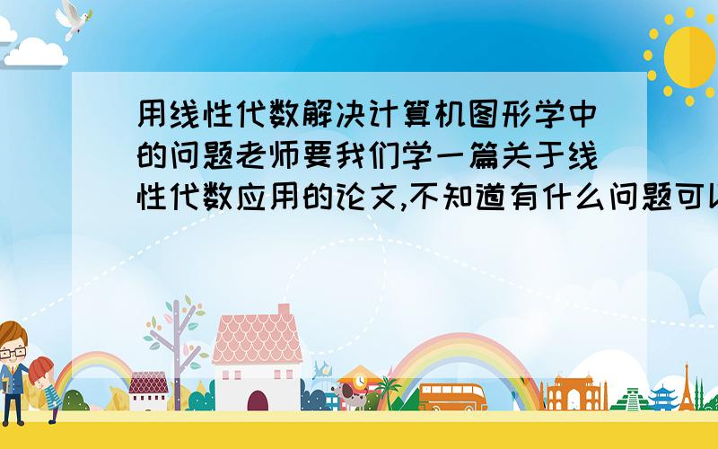 用线性代数解决计算机图形学中的问题老师要我们学一篇关于线性代数应用的论文,不知道有什么问题可以作为入手点.