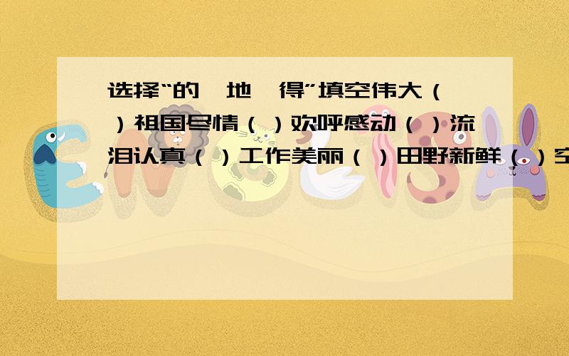 选择“的、地、得”填空伟大（）祖国尽情（）欢呼感动（）流泪认真（）工作美丽（）田野新鲜（）空气恳切（）叮嘱诚恳（）回答高兴（）笑了手握（）更紧深深（）感动爽朗（）笑声