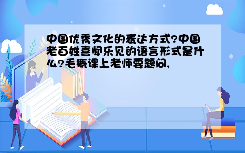 中国优秀文化的表达方式?中国老百姓喜闻乐见的语言形式是什么?毛概课上老师要题问,