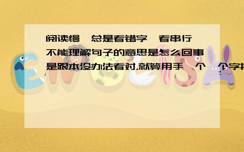 阅读慢,总是看错字,看串行,不能理解句子的意思是怎么回事是跟本没办法看对，就算用手一个一个字指着念都会念错，应该怎么办