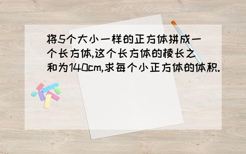 将5个大小一样的正方体拼成一个长方体,这个长方体的棱长之和为140cm,求每个小正方体的体积.