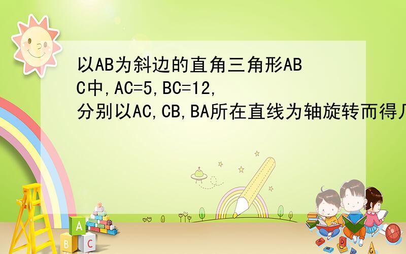 以AB为斜边的直角三角形ABC中,AC=5,BC=12,分别以AC,CB,BA所在直线为轴旋转而得几何体的表面积分别记作Sac,Sbc,Sab,则下列不等式成立的是A.Sab大于Sbc大于SacB.Sbc大于Sac大于SabC.Sac大于Sbc大于SabD.Sab大