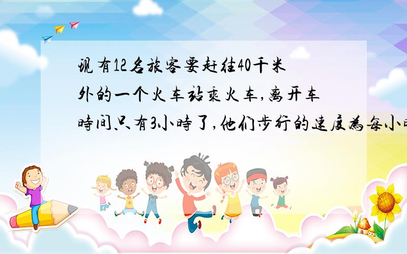 现有12名旅客要赶往40千米外的一个火车站乘火车,离开车时间只有3小时了,他们步行的速度为每小时4千米,靠走路不行,唯一可利用的交通工具只有1辆小汽车,但这辆汽车连司机在内最多只能乘5