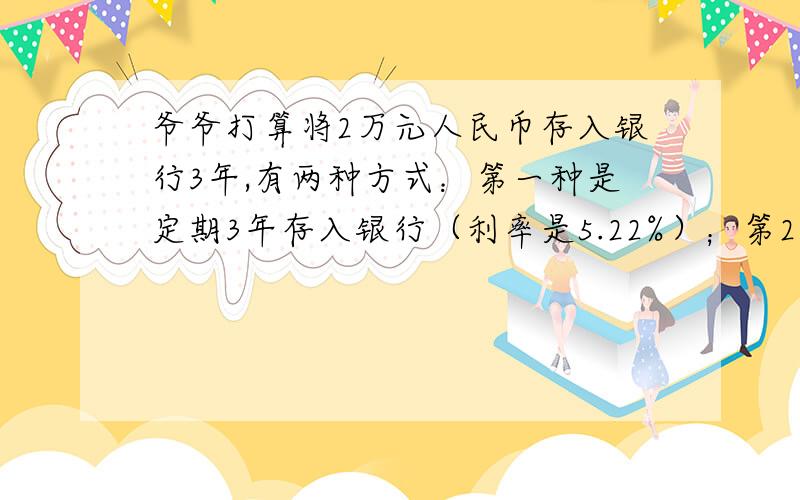 爷爷打算将2万元人民币存入银行3年,有两种方式：第一种是定期3年存入银行（利率是5.22%）；第2种是按1年期存入银行,然后再把本和利息取出又存入银行,如此3年.请你帮他算一算：那种方式