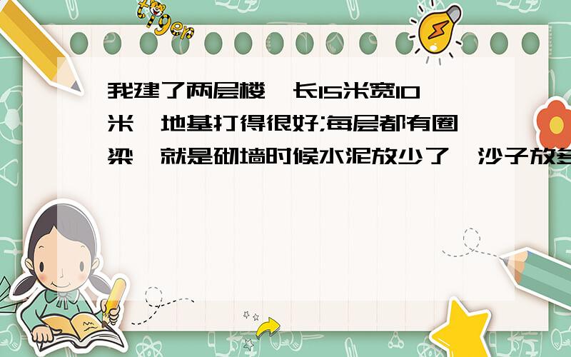 我建了两层楼,长15米宽10米,地基打得很好;每层都有圈梁,就是砌墙时候水泥放少了,沙子放多了,不凝固了影响结实程度吗