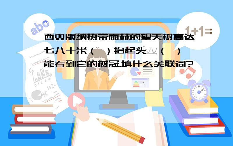 西双版纳热带雨林的望天树高达七八十米（ ）抬起头,（ ）能看到它的树冠.填什么关联词?