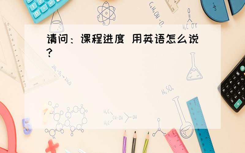 请问：课程进度 用英语怎么说?