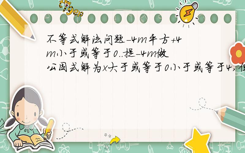 不等式解法问题-4m平方+4m小于或等于0..提-4m做公因式解为x大于或等于0小于或等于4,但把两边都提4m（乘附一）则为大于或等于4  小于或等于0.无语.囚求解.
