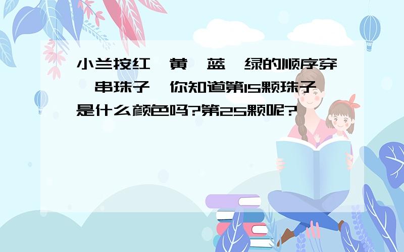 小兰按红、黄、蓝、绿的顺序穿一串珠子,你知道第15颗珠子是什么颜色吗?第25颗呢?