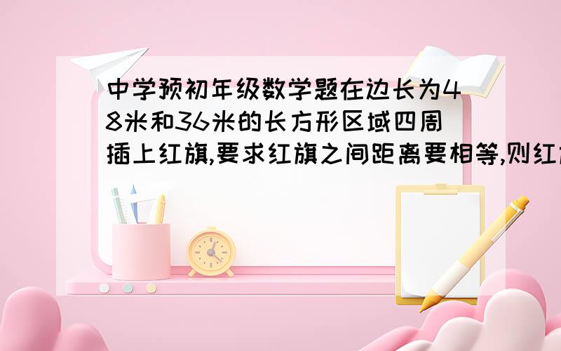 中学预初年级数学题在边长为48米和36米的长方形区域四周插上红旗,要求红旗之间距离要相等,则红旗之间最长距离是多少?此时红旗有几面?谁能回答出＋10分