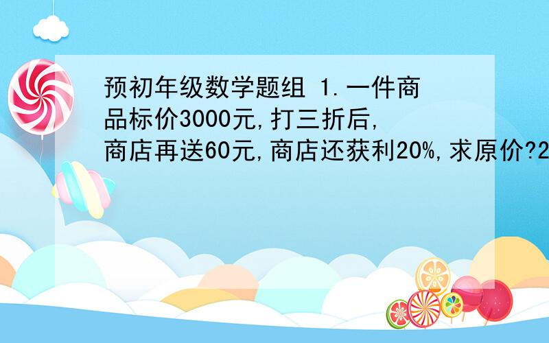 预初年级数学题组 1.一件商品标价3000元,打三折后,商店再送60元,商店还获利20%,求原价?2.一个半径为1厘米的小圆沿着一个半径为5厘米的大圆的内侧滚动一圈,回到出发时的位置,运动的整个过