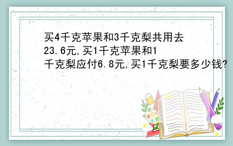 买4千克苹果和3千克梨共用去23.6元,买1千克苹果和1千克梨应付6.8元,买1千克梨要多少钱?