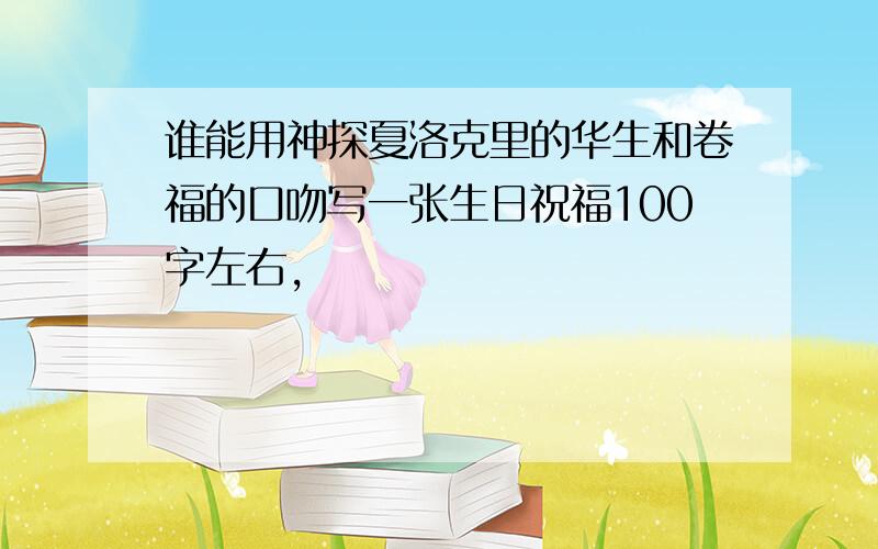 谁能用神探夏洛克里的华生和卷福的口吻写一张生日祝福100字左右,