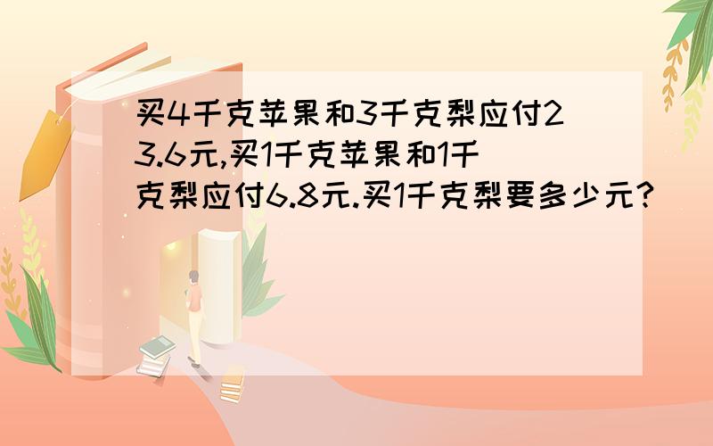 买4千克苹果和3千克梨应付23.6元,买1千克苹果和1千克梨应付6.8元.买1千克梨要多少元?