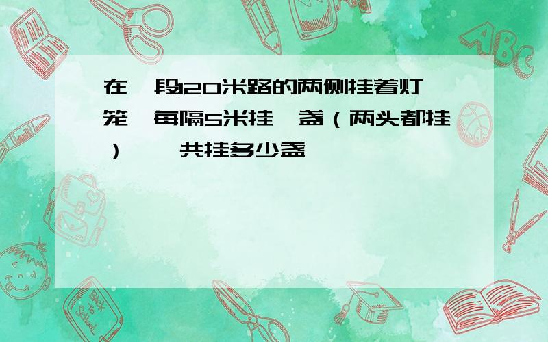 在一段120米路的两侧挂着灯笼,每隔5米挂一盏（两头都挂）,一共挂多少盏