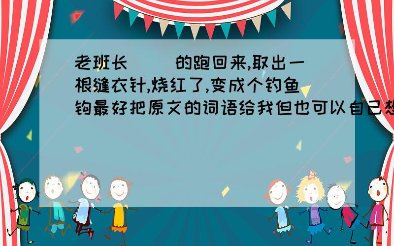 老班长（ ）的跑回来,取出一根缝衣针,烧红了,变成个钓鱼钩最好把原文的词语给我但也可以自己想，都行