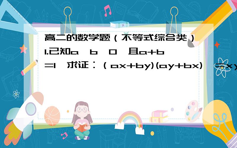 高二的数学题（不等式综合类）1.已知a,b>0,且a+b=1,求证：（ax+by)(ay+bx)>＝xy2.已知：x>y>0,且x的平方加上y的平方大于等于a(x-y)恒成立,求实数a的取值范围我觉得前两位的第2题回答得好像不太对，