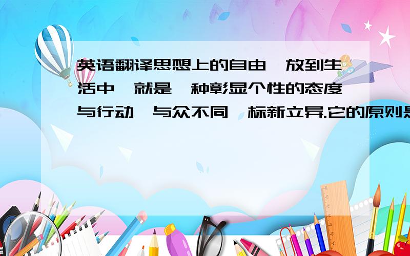 英语翻译思想上的自由,放到生活中,就是一种彰显个性的态度与行动,与众不同,标新立异.它的原则是,如果不伤害到他人,可以为所欲为；如果伤害到了别人,就需要遭受处罚,为自己的所作所为