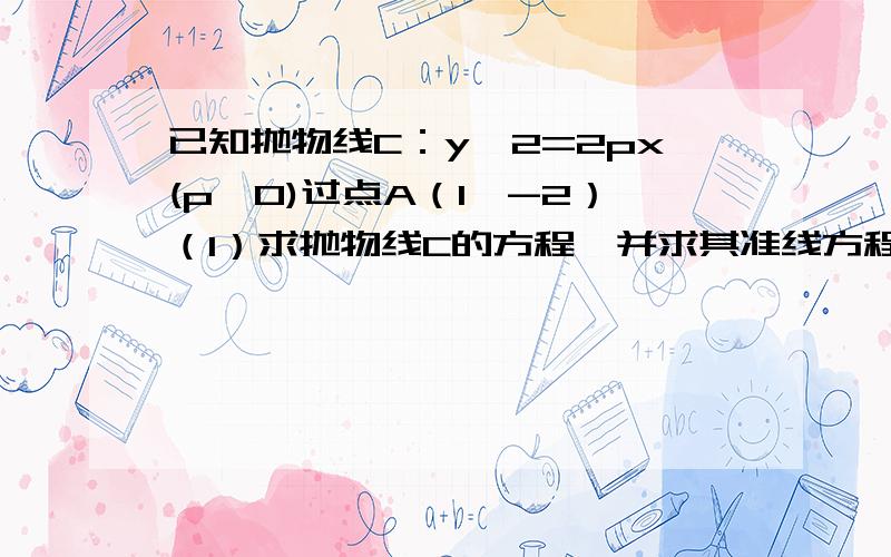 已知抛物线C：y^2=2px(p＞0)过点A（1,-2）（1）求抛物线C的方程,并求其准线方程（2）是否存在平行于OA（O为坐标原点）的直线L,使得直线L与抛物线C有公共点,且直线OA于L的距离等于根号5/5?若存