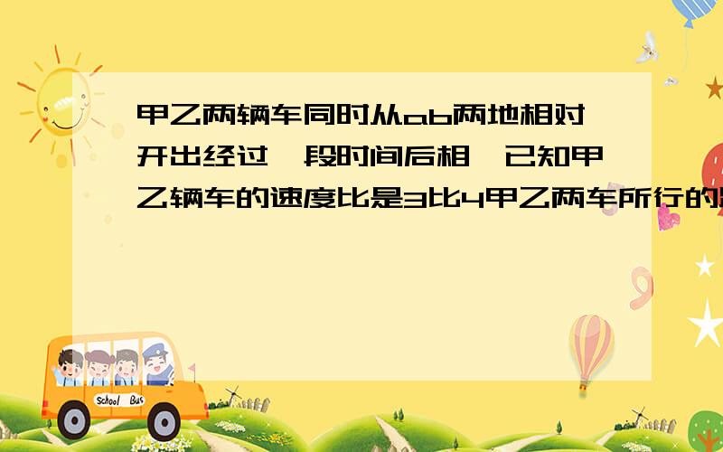 甲乙两辆车同时从ab两地相对开出经过一段时间后相,已知甲乙辆车的速度比是3比4甲乙两车所行的路程比（ ）2.A与B少七分之四,A与B的比是3.已知两个长方形长的比是3比4，宽的比是2比3 他们