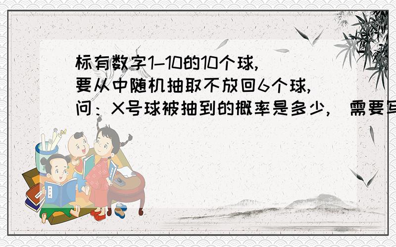 标有数字1-10的10个球,要从中随机抽取不放回6个球,问：X号球被抽到的概率是多少,（需要写出计算过程）数字只是用来区别不同的球,这里的X是指随便某个球