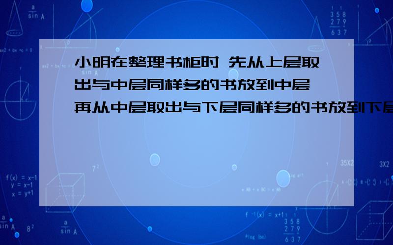 小明在整理书柜时 先从上层取出与中层同样多的书放到中层 再从中层取出与下层同样多的书放到下层,这是三层所放的书都是48本.原来上曾有（）本书?