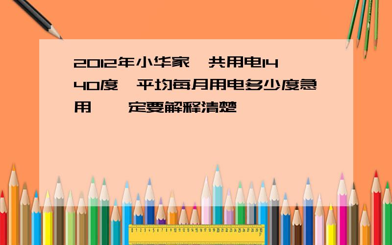 2012年小华家一共用电1440度,平均每月用电多少度急用,一定要解释清楚