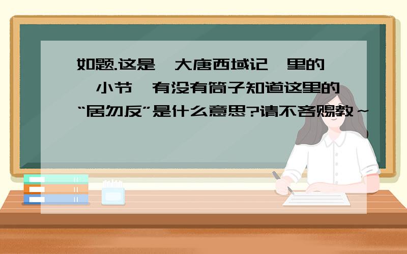 如题.这是《大唐西域记》里的一小节,有没有筒子知道这里的“居勿反”是什么意思?请不吝赐教～