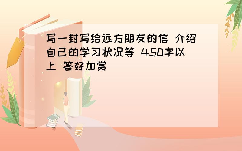 写一封写给远方朋友的信 介绍自己的学习状况等 450字以上 答好加赏