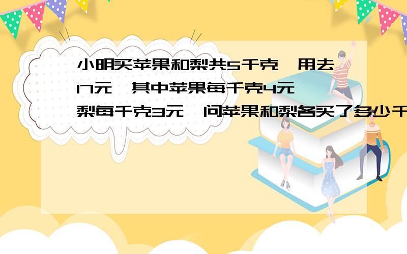 小明买苹果和梨共5千克,用去17元,其中苹果每千克4元,梨每千克3元,问苹果和梨各买了多少千克?