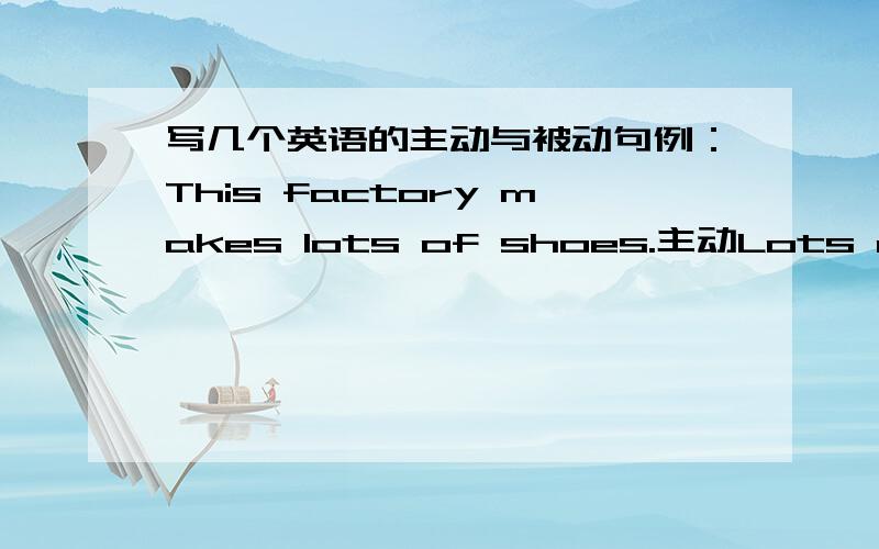 写几个英语的主动与被动句例：This factory makes lots of shoes.主动Lots of shoes are made in this factory.被动类似于这样的,要6组,