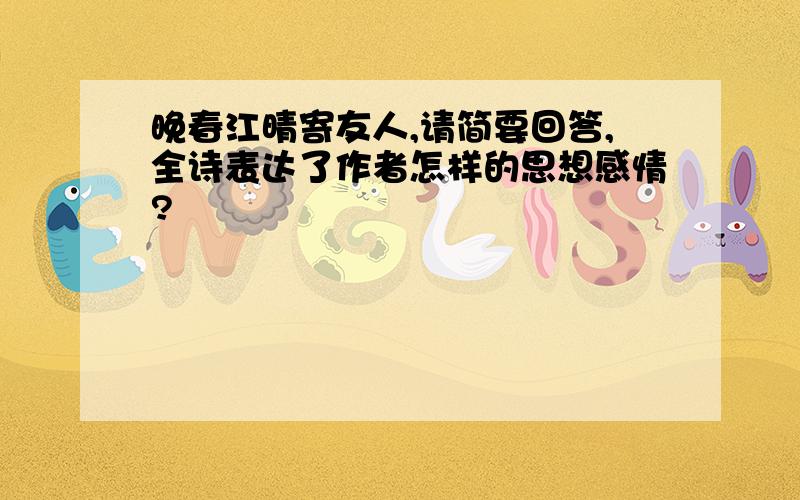 晚春江晴寄友人,请简要回答,全诗表达了作者怎样的思想感情?