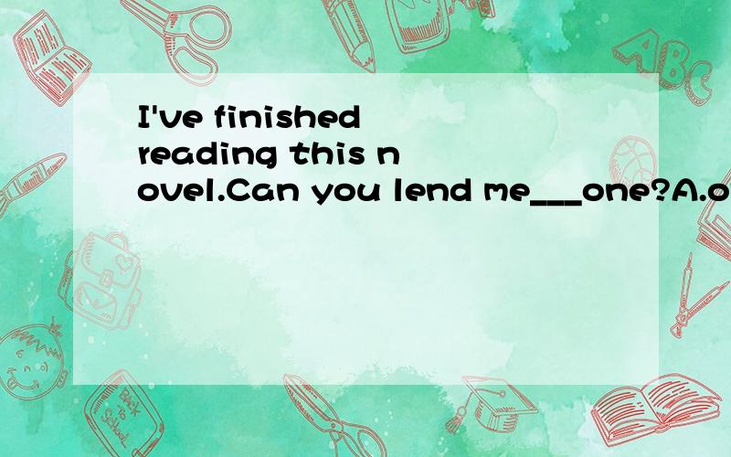 I've finished reading this novel.Can you lend me___one?A.other B.the other C.another D.others