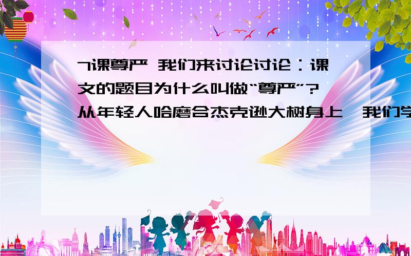 7课尊严 我们来讨论讨论：课文的题目为什么叫做“尊严”?从年轻人哈磨合杰克逊大树身上,我们学到了什么?