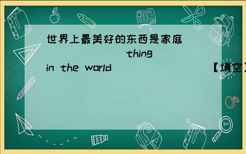 世界上最美好的东西是家庭 ___ ____ thing in the world ___ ____ 【填空】是填 The best is family