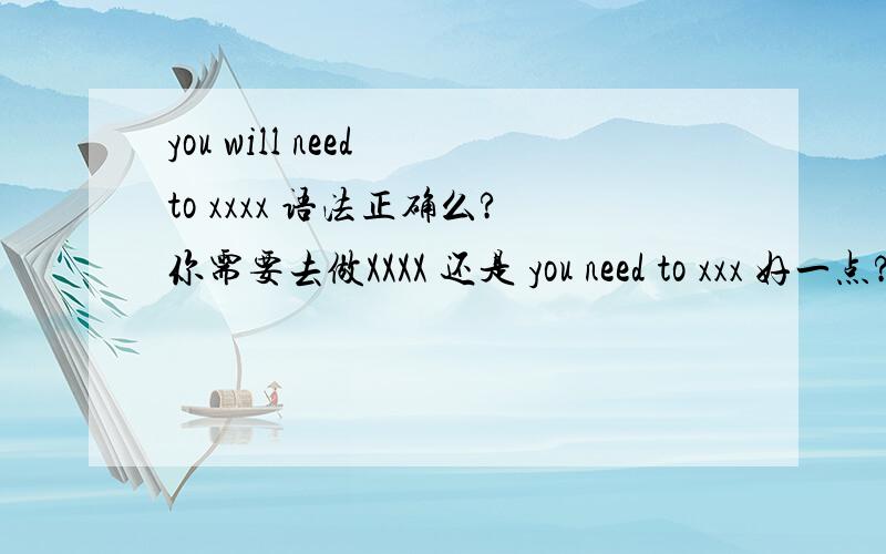 you will need to xxxx 语法正确么?你需要去做XXXX 还是 you need to xxx 好一点?