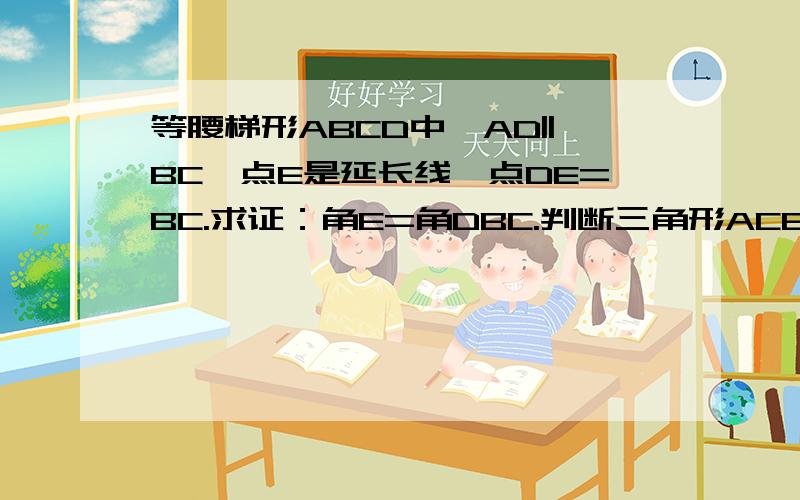 等腰梯形ABCD中,AD||BC,点E是延长线一点DE=BC.求证：角E=角DBC.判断三角形ACE的形状这道题也许要作辅助线.不好意思..