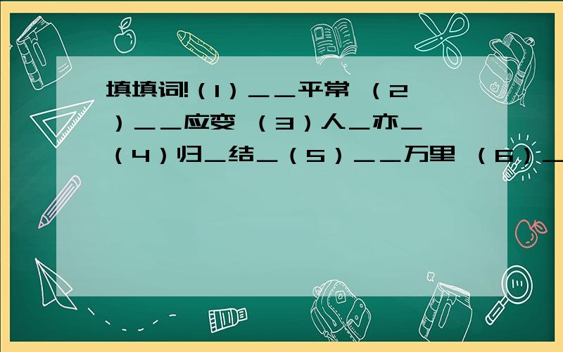 填填词!（1）＿＿平常 （2）＿＿应变 （3）人＿亦＿ （4）归＿结＿（5）＿＿万里 （6）＿＿有名 （7）欢呼＿＿ （8）＿＿以求（9）＿＿言笑 （10）披＿斩＿ （11）＿高＿扬 （12）＿出＿外