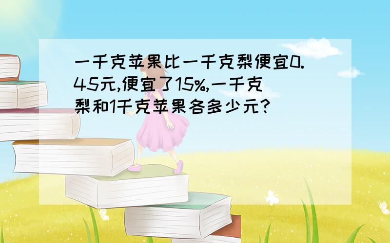 一千克苹果比一千克梨便宜0.45元,便宜了15%,一千克梨和1千克苹果各多少元?