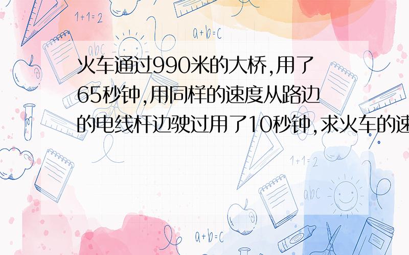 火车通过990米的大桥,用了65秒钟,用同样的速度从路边的电线杆边驶过用了10秒钟,求火车的速度.