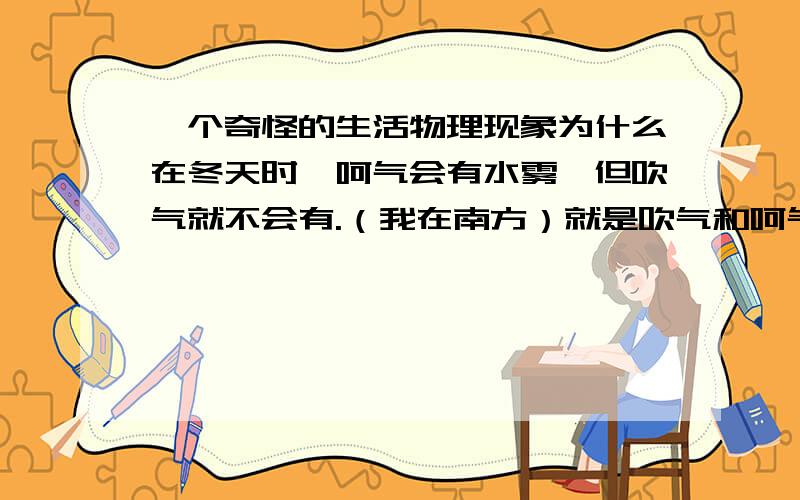 一个奇怪的生活物理现象为什么在冬天时,呵气会有水雾,但吹气就不会有.（我在南方）就是吹气和呵气的气体温度不同吗?不都是从人体吹出的,是一样的才对啊~用手也能感觉到——呵气比吹