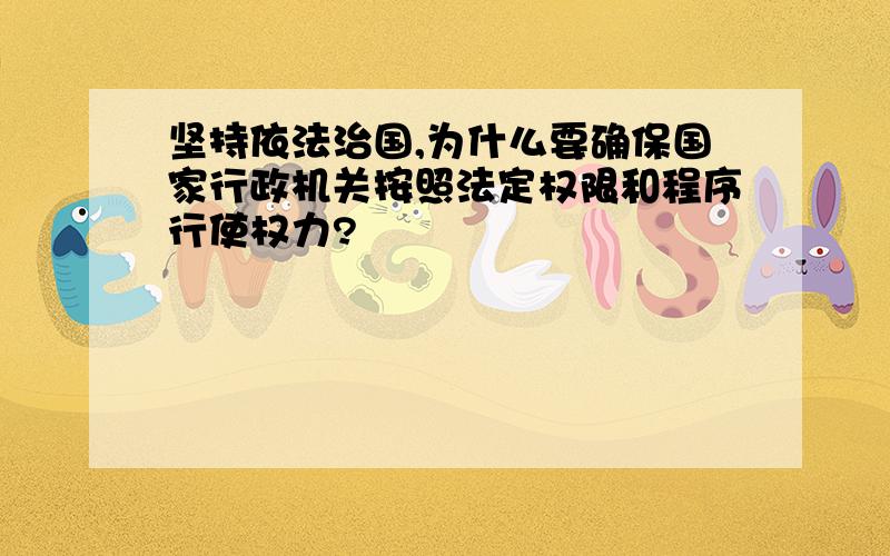 坚持依法治国,为什么要确保国家行政机关按照法定权限和程序行使权力?