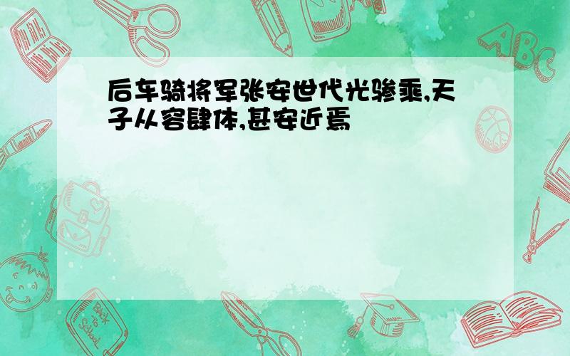 后车骑将军张安世代光骖乘,天子从容肆体,甚安近焉