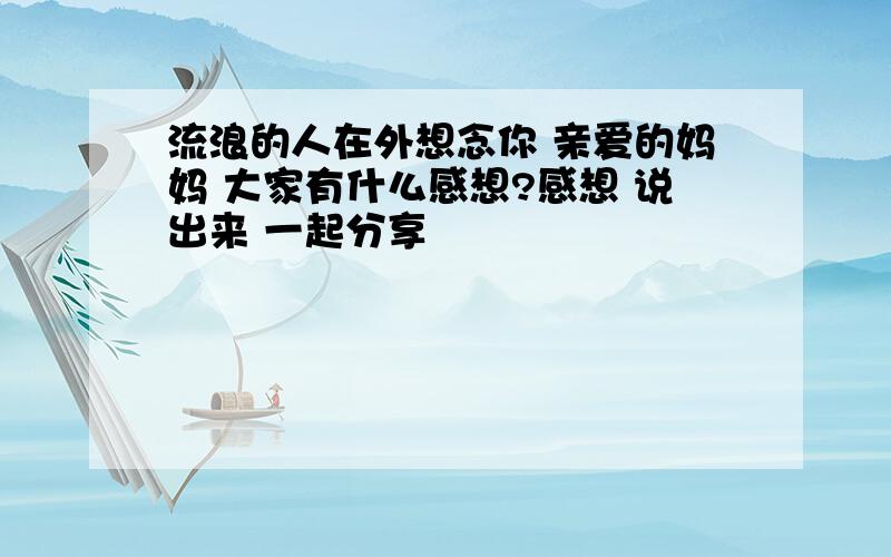 流浪的人在外想念你 亲爱的妈妈 大家有什么感想?感想 说出来 一起分享