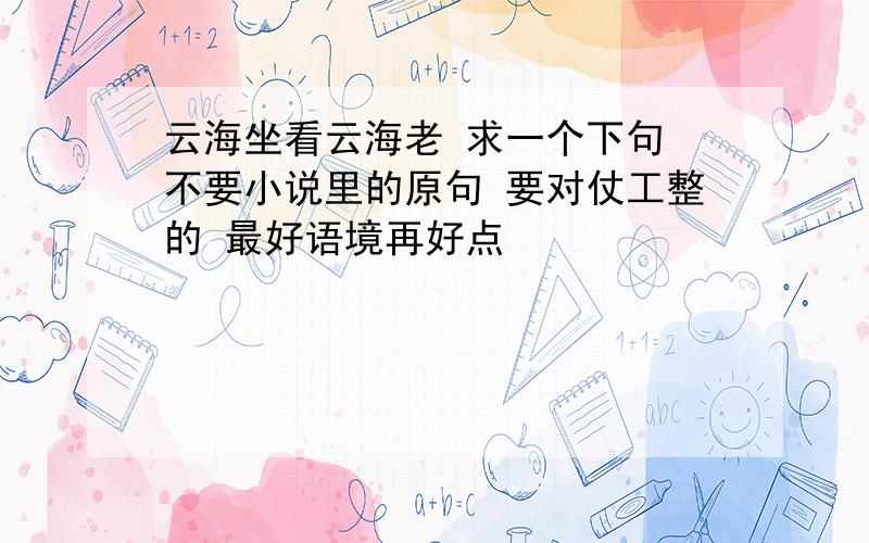 云海坐看云海老 求一个下句 不要小说里的原句 要对仗工整的 最好语境再好点