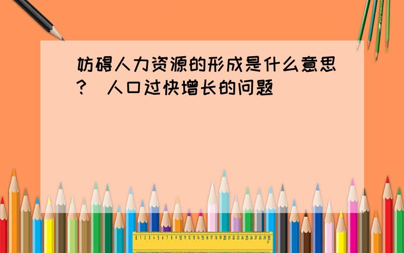 妨碍人力资源的形成是什么意思?（人口过快增长的问题）